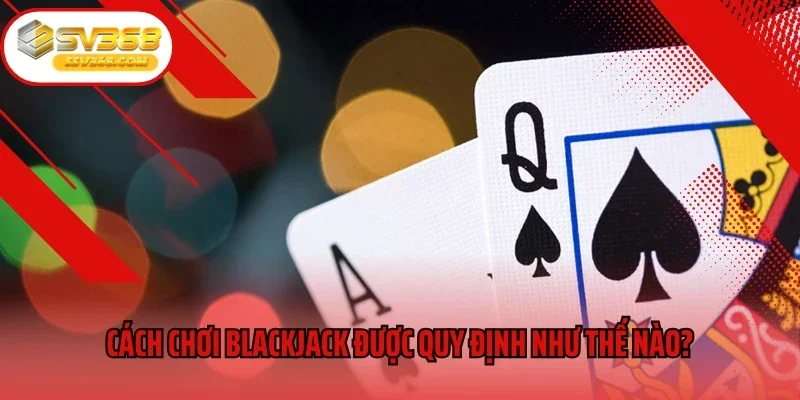 Cách chơi Blackjack được quy định như thế nào?