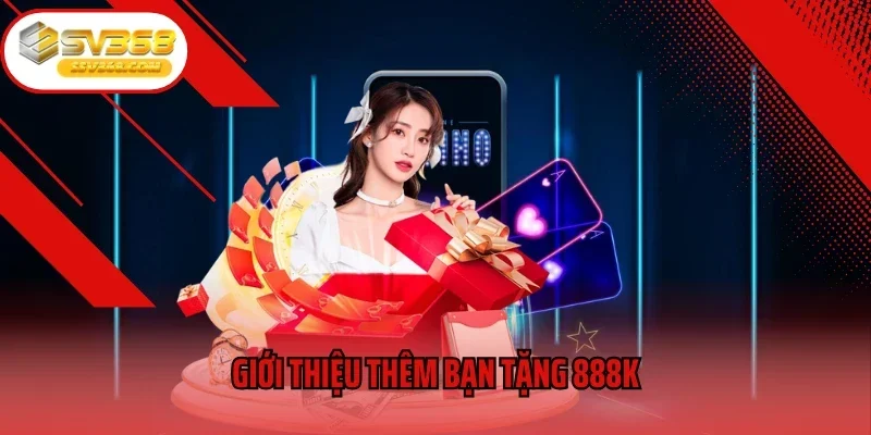 Giới Thiệu Thêm Bạn Tặng 888K - Cơ Hội Làm Giàu Nhanh Cho Bet Thủ